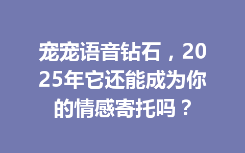 宠宠语音钻石，2025年它还能成为你的情感寄托吗？ 一