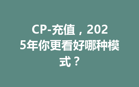 CP-充值，2025年你更看好哪种模式？ 一