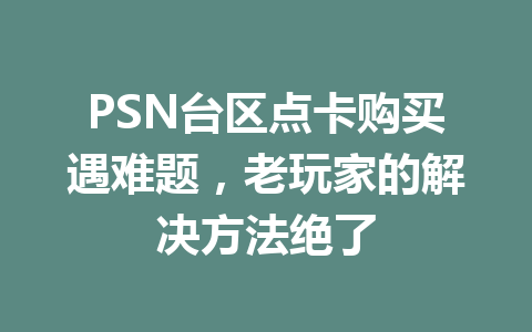 PSN台区点卡购买遇难题,老玩家的解决方法绝了 一