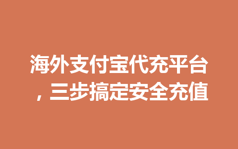 海外支付宝代充平台,三步搞定安全充值 一
