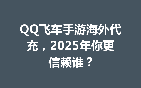 QQ飞车手游海外代充,2025年你更信赖谁? 一