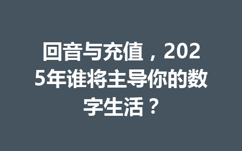 回音与充值,2025年谁将主导你的数字生活? 一