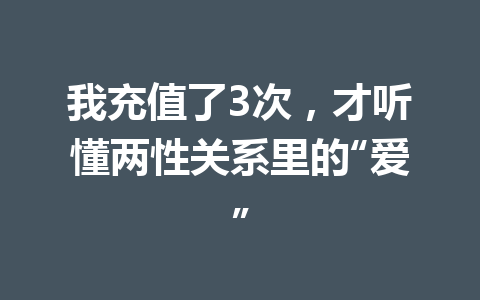我充值了3次,才听懂两性关系里的“爱” 一