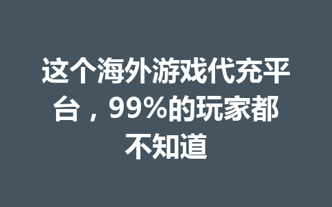 这个海外游戏代充平台，99%的玩家都不知道 一