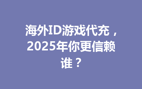 海外ID游戏代充，2025年你更信赖谁？ 一