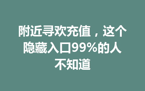附近寻欢充值,这个隐藏入口99%的人不知道 一