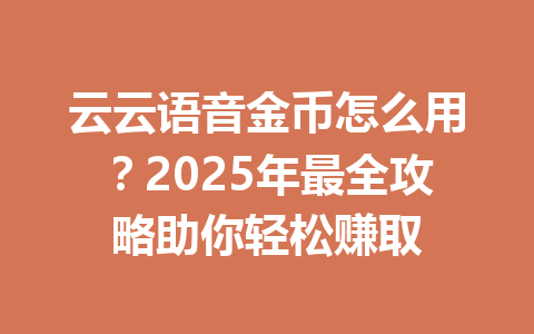 云云语音金币怎么用?2025年最全攻略助你轻松赚取 一