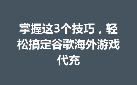 掌握这3个技巧，轻松搞定谷歌海外游戏代充 一