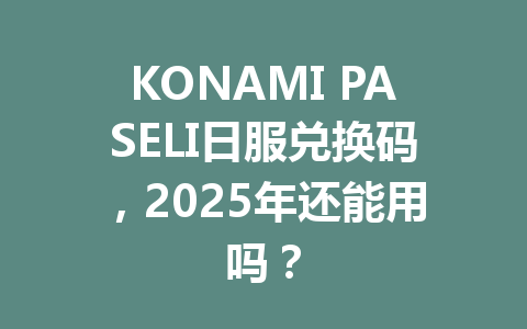 KONAMI PASELI日服兑换码,2025年还能用吗? 一