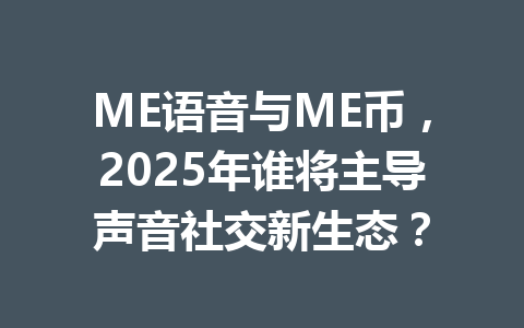ME语音与ME币,2025年谁将主导声音社交新生态? 一