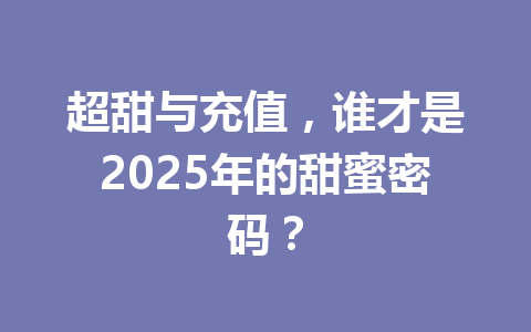 超甜与充值,谁才是2025年的甜蜜密码? 一