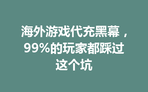 海外游戏代充黑幕，99%的玩家都踩过这个坑 一