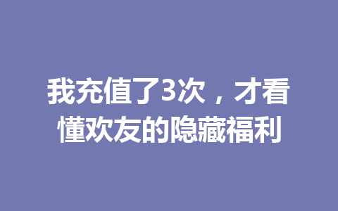 我充值了3次,才看懂欢友的隐藏福利 一