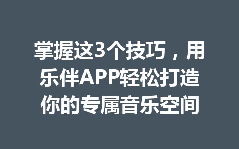 掌握这3个技巧，用乐伴APP轻松打造你的专属音乐空间 一