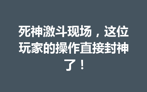 死神激斗现场，这位玩家的操作直接封神了！ 一