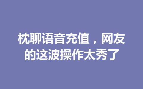 枕聊语音充值，网友的这波操作太秀了 一