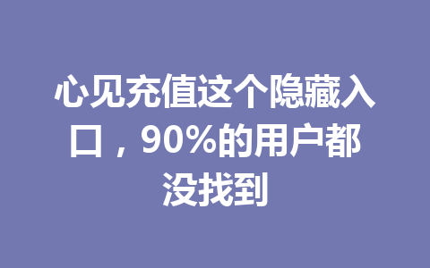 心见充值这个隐藏入口，90%的用户都没找到 一
