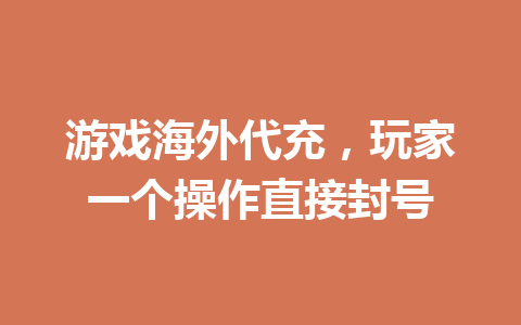 游戏海外代充,玩家一个操作直接封号 一