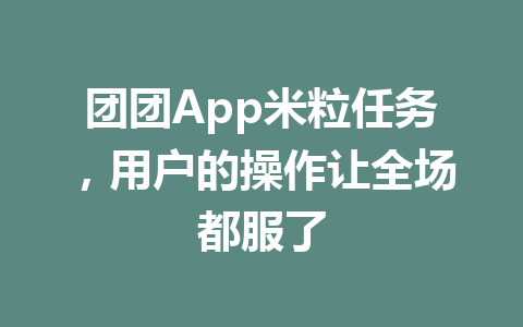 团团App米粒任务,用户的操作让全场都服了 一