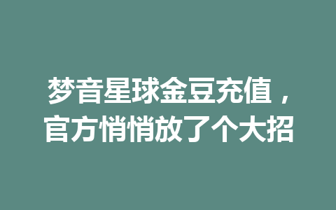 梦音星球金豆充值,官方悄悄放了个大招 一
