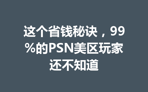 这个省钱秘诀,99%的PSN美区玩家还不知道 一