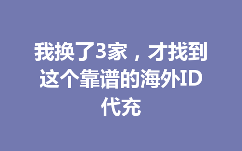 我换了3家，才找到这个靠谱的海外ID代充 一