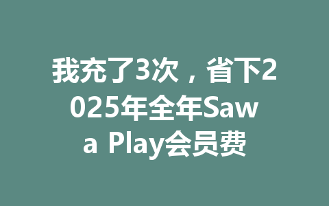 我充了3次，省下2025年全年Sawa Play会员费 一