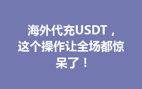 海外代充USDT，这个操作让全场都惊呆了！ 一