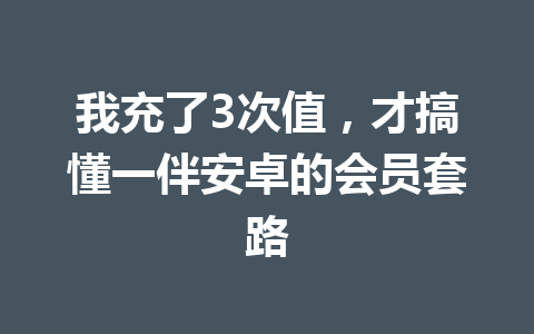 我充了3次值，才搞懂一伴安卓的会员套路 一