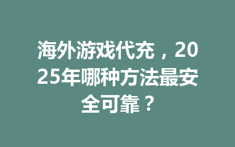 海外游戏代充，2025年哪种方法最安全可靠？ 一