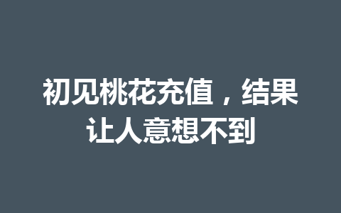 初见桃花充值，结果让人意想不到 一