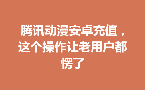 腾讯动漫安卓充值,这个操作让老用户都愣了 一