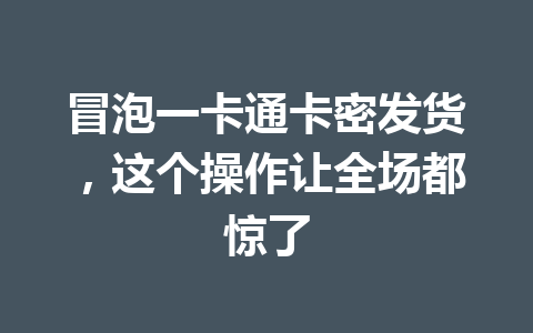冒泡一卡通卡密发货,这个操作让全场都惊了 一