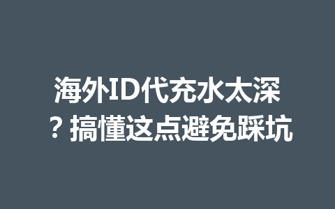 海外ID代充水太深？搞懂这点避免踩坑 一