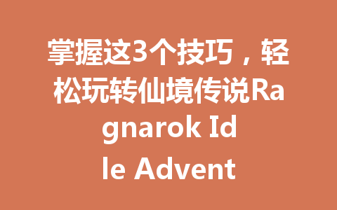 掌握这3个技巧,轻松玩转仙境传说Ragnarok Idle Adventure Plus国际服2025年 一