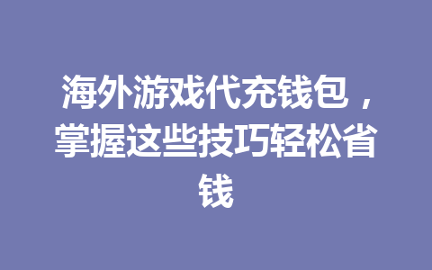 海外游戏代充钱包，掌握这些技巧轻松省钱 一