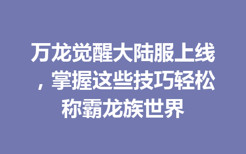万龙觉醒大陆服上线,掌握这些技巧轻松称霸龙族世界 一