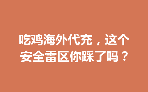吃鸡海外代充，这个安全雷区你踩了吗？ 一