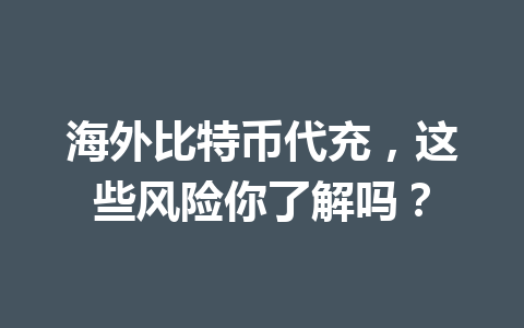 海外比特币代充，这些风险你了解吗？ 一