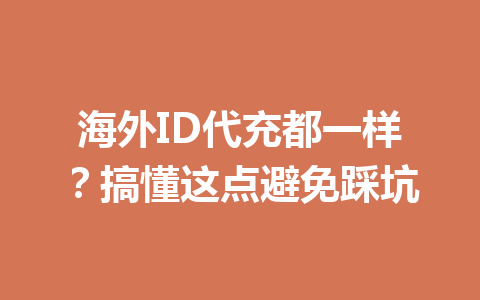 海外ID代充都一样？搞懂这点避免踩坑 一