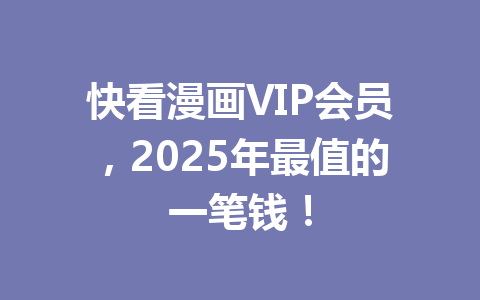 快看漫画VIP会员,2025年最值的一笔钱! 一