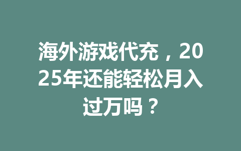 海外游戏代充，2025年还能轻松月入过万吗？ 一