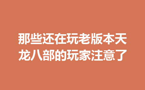 那些还在玩老版本天龙八部的玩家注意了 一