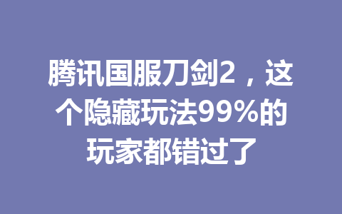 腾讯国服刀剑2，这个隐藏玩法99%的玩家都错过了 一