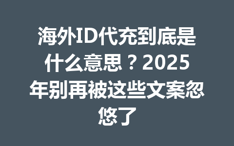 海外ID代充到底是什么意思?2025年别再被这些文案忽悠了 一