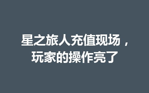 星之旅人充值现场，玩家的操作亮了 一
