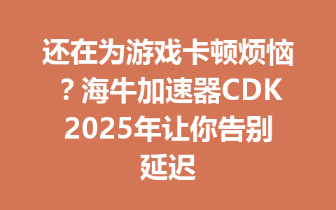 还在为游戏卡顿烦恼?海牛加速器CDK2025年让你告别延迟 一