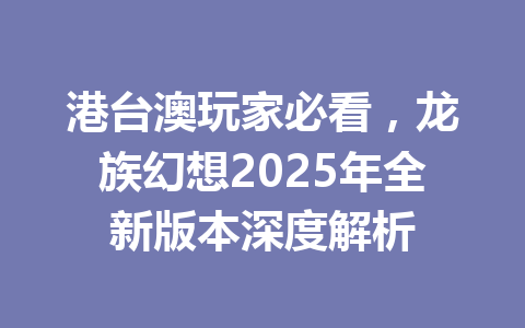 港台澳玩家必看,龙族幻想2025年全新版本深度解析 一