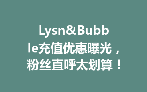 Lysn&Bubble充值优惠曝光,粉丝直呼太划算! 一