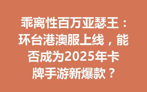 乖离性百万亚瑟王：环台港澳服上线，能否成为2025年卡牌手游新爆款？ 一